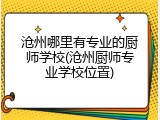 沧州哪里有专业的厨师学校(沧州厨师专业学校位置)
