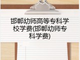 邯郸幼师高等专科学校学费(邯郸幼师专科学费)