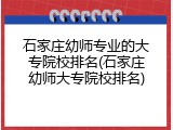 石家庄幼师专业的大专院校排名(石家庄幼师大专院校排名)