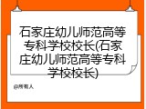 石家庄幼儿师范高等专科学校校长(石家庄幼儿师范高等专科学校校长)