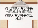 河北汽修大专承德县校区地址在哪(河北汽修大专承德县校区地址)