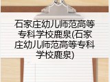 石家庄幼儿师范高等专科学校鹿泉(石家庄幼儿师范高等专科学校鹿泉)