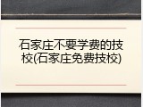 石家庄不要学费的技校(石家庄免费技校)