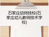 石家庄幼师技校(石家庄幼儿教师技术学校)