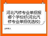 河北汽修专业单招报哪个学校好(河北汽修专业单招优选校)