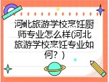 河北旅游学校烹饪厨师专业怎么样(河北旅游学校烹饪专业如何？)