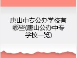 唐山中专公办学校有哪些(唐山公办中专学校一览)