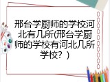 邢台学厨师的学校河北有几所(邢台学厨师的学校有河北几所学校？)