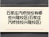 石家庄汽修技校有哪些兴隆校区(石家庄汽修技校兴隆校区)