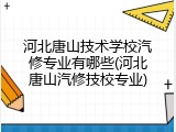 河北唐山技术学校汽修专业有哪些(河北唐山汽修技校专业)
