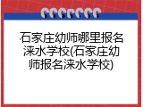 石家庄幼师哪里报名涞水学校(石家庄幼师报名涞水学校)
