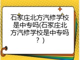 石家庄北方汽修学校是中专吗(石家庄北方汽修学校是中专吗？)