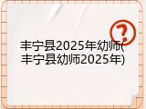丰宁县2025年幼师(丰宁县幼师2025年)