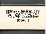 邯郸北方厨师学校好吗(邯郸北方厨师学校评价)