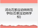 河北石家庄幼师师范学校(石家庄幼师学校)
