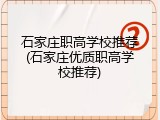 石家庄职高学校推荐(石家庄优质职高学校推荐)
