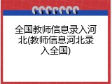 全国教师信息录入河北(教师信息河北录入全国)