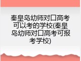 秦皇岛幼师对口高考可以考的学校(秦皇岛幼师对口高考可报考学校)