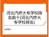 河北汽修大专学校排名前十(河北汽修大专学校排名)