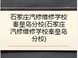石家庄汽修维修学校秦皇岛分校(石家庄汽修维修学校秦皇岛分校)