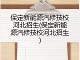 保定新能源汽修技校河北招生(保定新能源汽修技校河北招生)