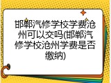 邯郸汽修学校学费沧州可以交吗(邯郸汽修学校沧州学费是否缴纳)