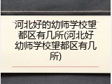 河北好的幼师学校望都区有几所(河北好幼师学校望都区有几所)
