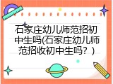 石家庄幼儿师范招初中生吗(石家庄幼儿师范招收初中生吗？)