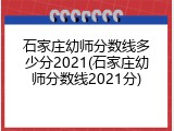 石家庄幼师分数线多少分2021(石家庄幼师分数线2021分)