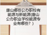 唐山哪些公办职校有能源与新能源(唐山公办职业学校能源专业有哪些？)