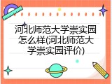 河北师范大学崇实园怎么样(河北师范大学崇实园评价)