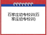 石家庄幼专校训(石家庄幼专校训)