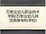 石家庄幼儿职业技术学院(石家庄幼儿师范高等专科学校)