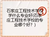 石家庄工程技术学校学什么专业好(石家庄工程技术学校的专业哪个好？)