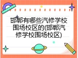 邯郸有哪些汽修学校围场校区的(邯郸汽修学校围场校区)