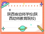 陕西省幼师学校(陕西幼师教育院校)