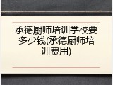 承德厨师培训学校要多少钱(承德厨师培训费用)