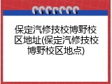 保定汽修技校博野校区地址(保定汽修技校博野校区地点)