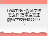 石家庄顶正厨师学校怎么样(石家庄顶正厨师学校评价如何？)
