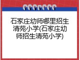石家庄幼师哪里招生清苑小学(石家庄幼师招生清苑小学)