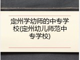 定州学幼师的中专学校(定州幼儿师范中专学校)