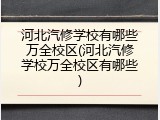 河北汽修学校有哪些万全校区(河北汽修学校万全校区有哪些)