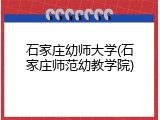 石家庄幼师大学(石家庄师范幼教学院)