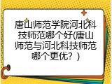 唐山师范学院河北科技师范哪个好(唐山师范与河北科技师范哪个更优？)