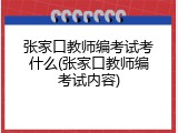 张家口教师编考试考什么(张家口教师编考试内容)