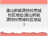 唐山新能源技校宽城校区地址(唐山新能源技校宽城校区地址)