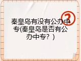 秦皇岛有没有公办中专(秦皇岛是否有公办中专？)