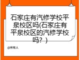 石家庄有汽修学校平泉校区吗(石家庄有平泉校区的汽修学校吗？)
