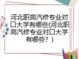 河北职高汽修专业对口大学有哪些(河北职高汽修专业对口大学有哪些？)