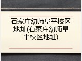 石家庄幼师阜平校区地址(石家庄幼师阜平校区地址)